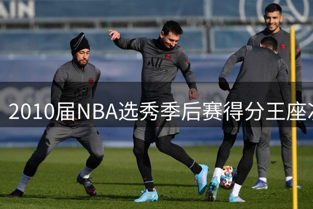 2010届NBA选秀季后赛得分王座次：沃尔力压乔治领跑榜单
